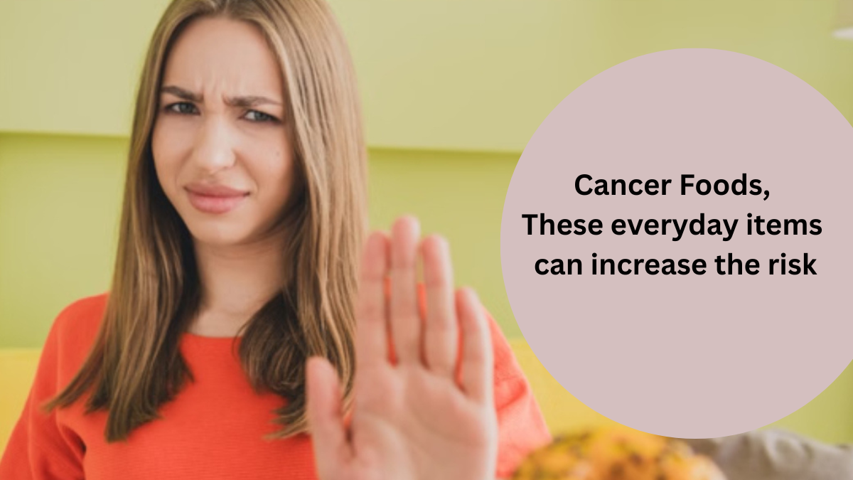 Cancer Foods: रोज की खाने वाली यह सभी चीज, रिस्क बढ़ा सकती है