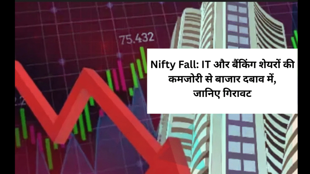 Nifty Fall: IT और बैंकिंग शेयरों की कमजोरी से बाजार दबाव में, जानिए गिरावट..